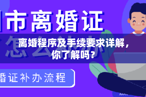 离婚程序及手续要求详解，你了解吗？