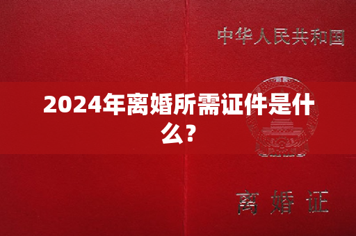 2024年离婚所需证件是什么？