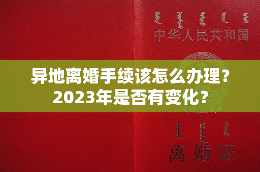 异地离婚手续该怎么办理？2023年是否有变化？