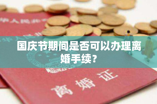 国庆节期间是否可以办理离婚手续？