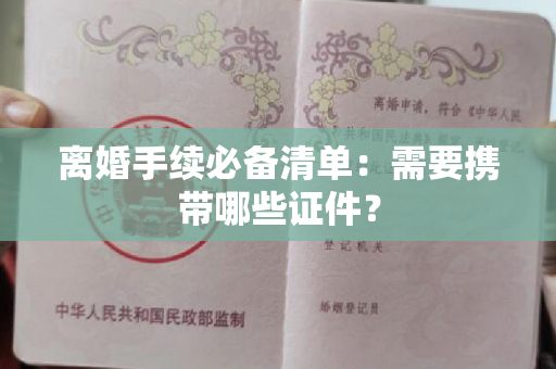 离婚手续必备清单：需要携带哪些证件？