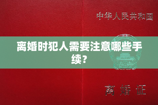 离婚时犯人需要注意哪些手续？