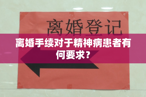 离婚手续对于精神病患者有何要求？