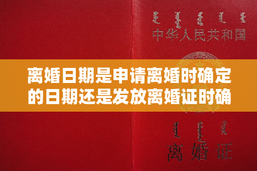 离婚日期是申请离婚时确定的日期还是发放离婚证时确定的日期？