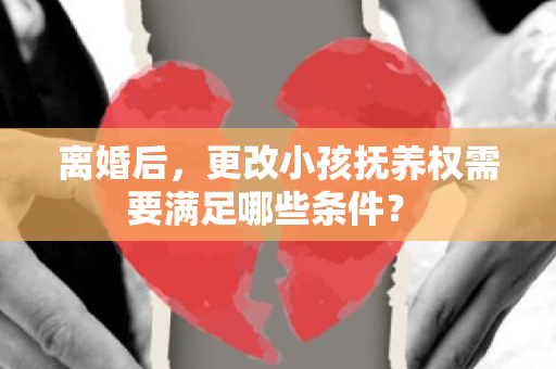 离婚后，更改小孩抚养权需要满足哪些条件？ 