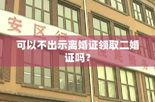 可以不出示离婚证领取二婚证吗？