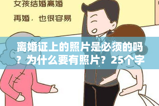 离婚证上的照片是必须的吗？为什么要有照片？25个字已达上限。