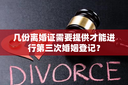 几份离婚证需要提供才能进行第三次婚姻登记？