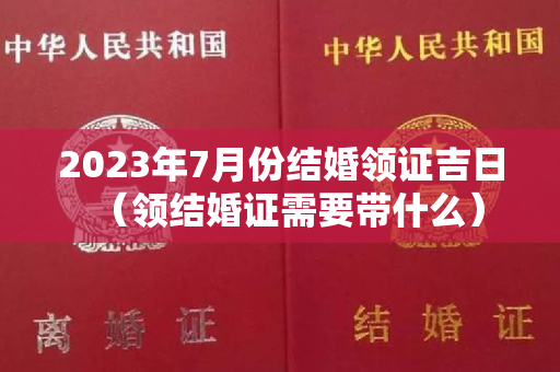 2023年7月份结婚领证吉日（领结婚证需要带什么）