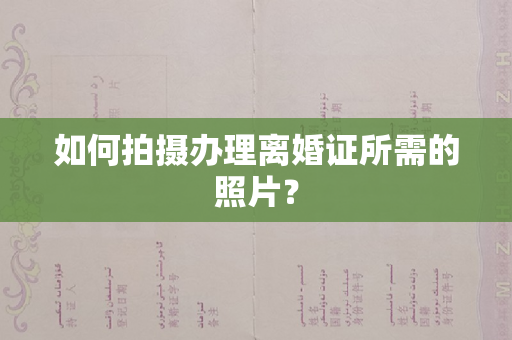 如何拍摄办理离婚证所需的照片？