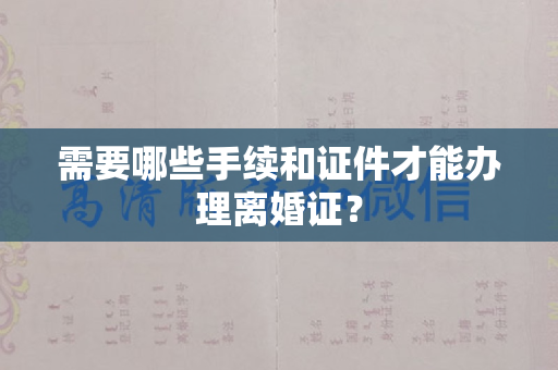 需要哪些手续和证件才能办理离婚证？