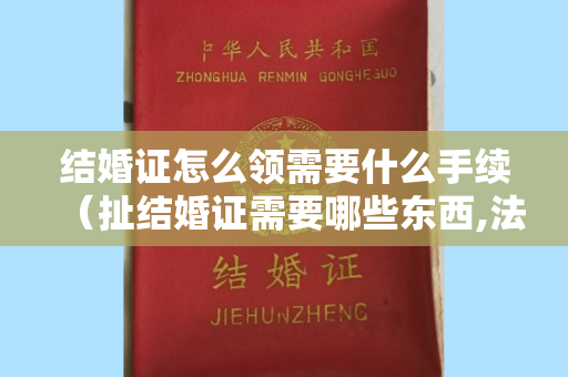 结婚证怎么领需要什么手续（扯结婚证需要哪些东西,法律是如何规定的）