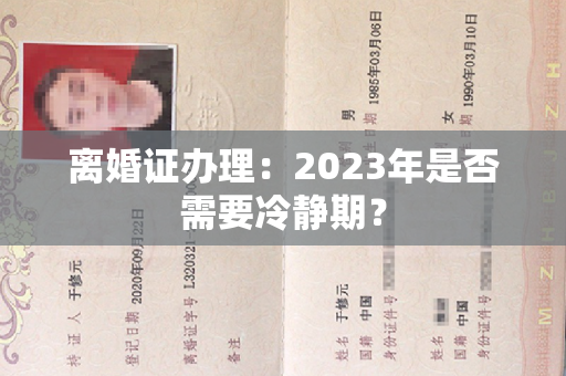 离婚证办理：2023年是否需要冷静期？