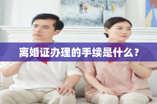 离婚证办理的手续是什么？