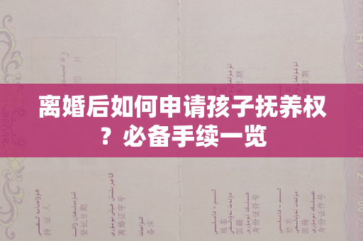 离婚后如何申请孩子抚养权？必备手续一览