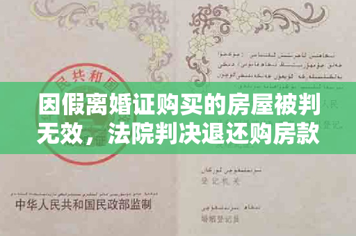 因假离婚证购买的房屋被判无效，法院判决退还购房款：房屋买卖合同无效。