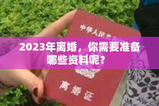 2023年离婚，你需要准备哪些资料呢？ 