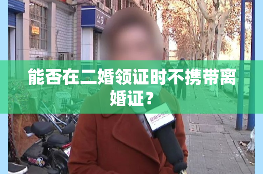 能否在二婚领证时不携带离婚证？