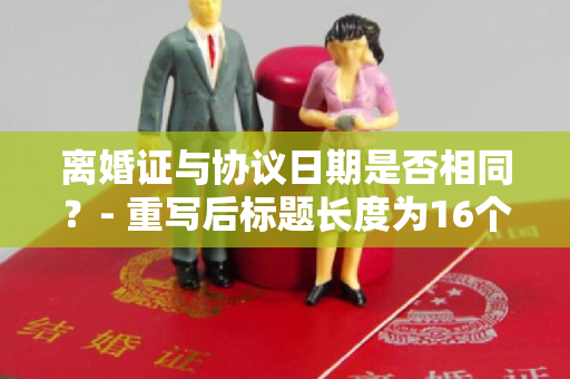 离婚证与协议日期是否相同？- 重写后标题长度为16个字。