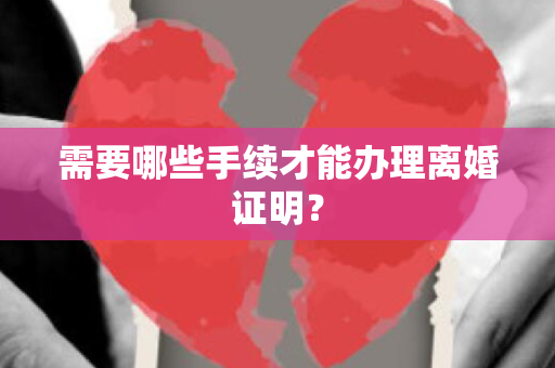 需要哪些手续才能办理离婚证明？