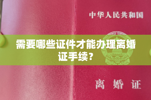 需要哪些证件才能办理离婚证手续？