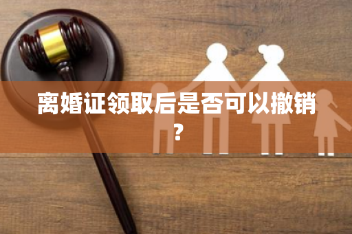 离婚证领取后是否可以撤销？