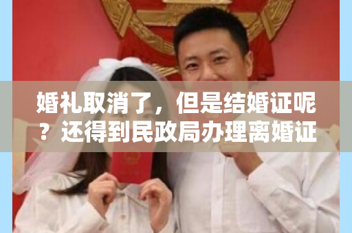 婚礼取消了，但是结婚证呢？还得到民政局办理离婚证才算完。