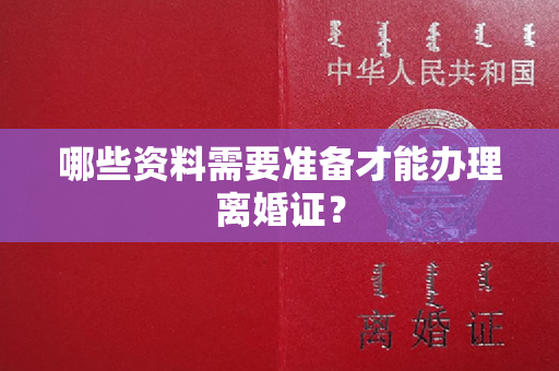 哪些资料需要准备才能办理离婚证？