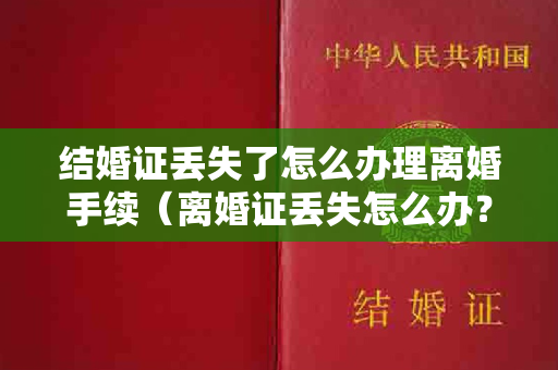 结婚证丢失了怎么办理离婚手续（离婚证丢失怎么办？）